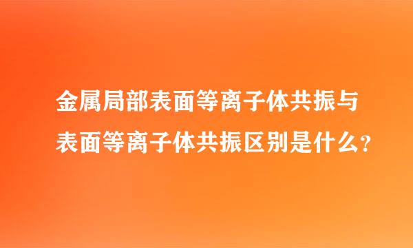 金属局部表面等离子体共振与表面等离子体共振区别是什么？