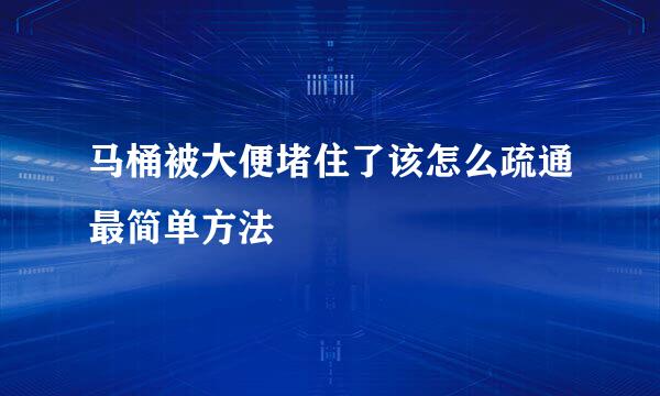 马桶被大便堵住了该怎么疏通最简单方法