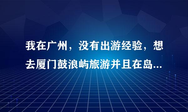 我在广州，没有出游经验，想去厦门鼓浪屿旅游并且在岛上住宿，求具体路线行程以及费用，急