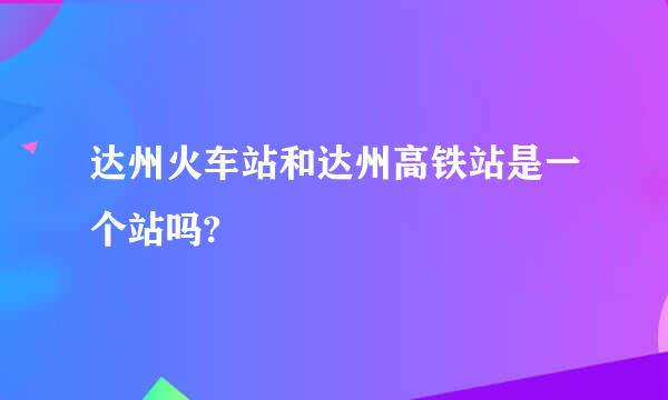 达州火车站和达州高铁站是一个站吗?