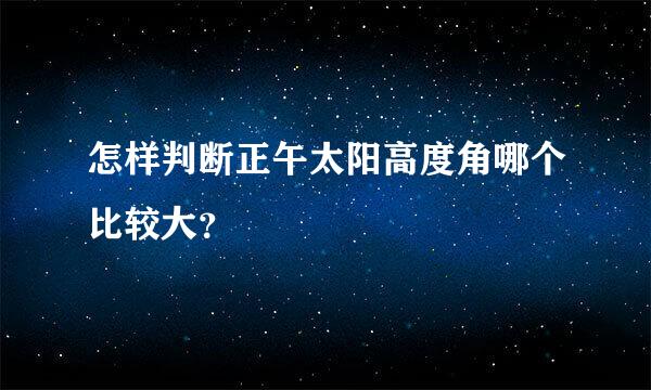 怎样判断正午太阳高度角哪个比较大？