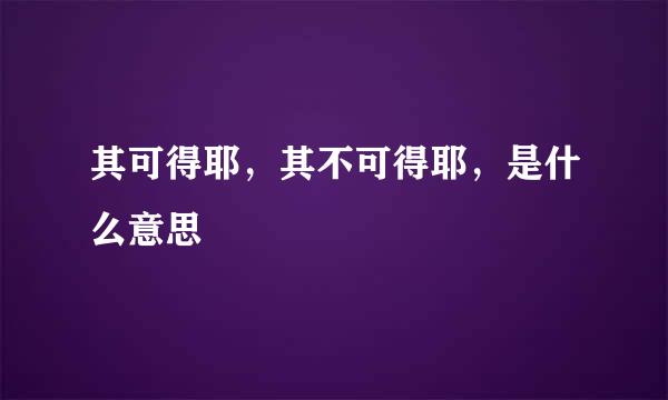 其可得耶，其不可得耶，是什么意思