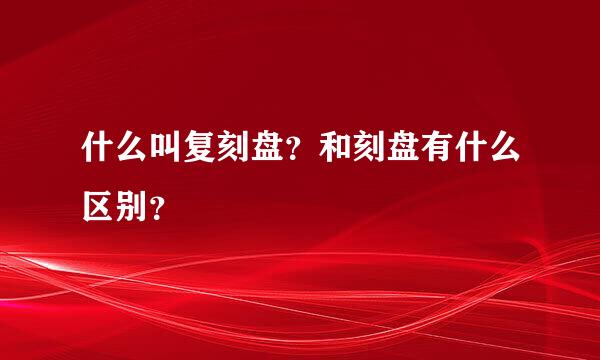 什么叫复刻盘？和刻盘有什么区别？