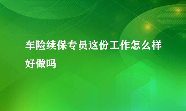 车险续保专员这份工作怎么样好做吗