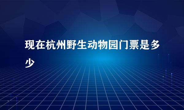 现在杭州野生动物园门票是多少