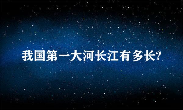 我国第一大河长江有多长?