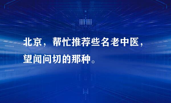 北京，帮忙推荐些名老中医，望闻问切的那种。