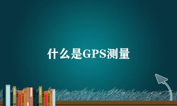 什么是GPS测量