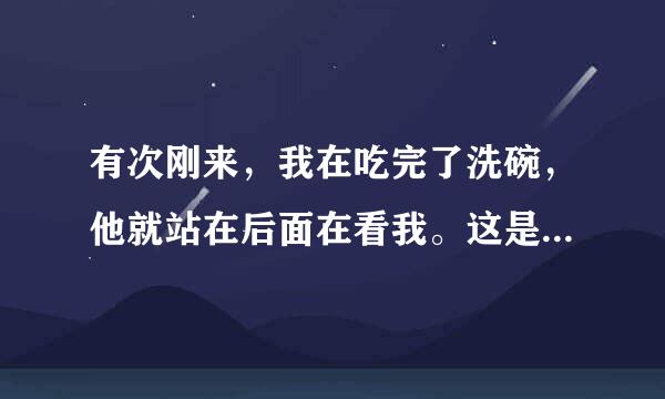 有次刚来，我在吃完了洗碗，他就站在后面在看我。这是什么意思？