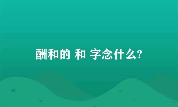 酬和的 和 字念什么?