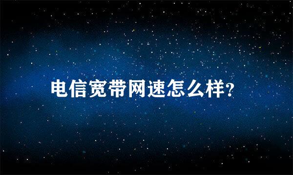 电信宽带网速怎么样？