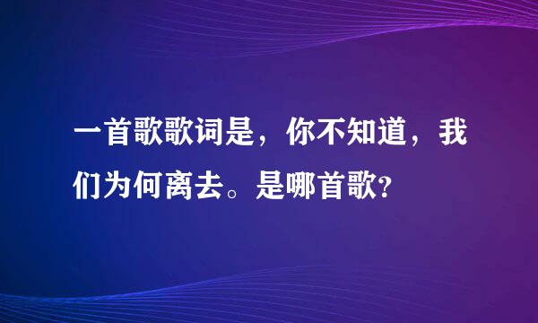 一首歌歌词是，你不知道，我们为何离去。是哪首歌？