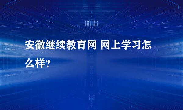 安徽继续教育网 网上学习怎么样？