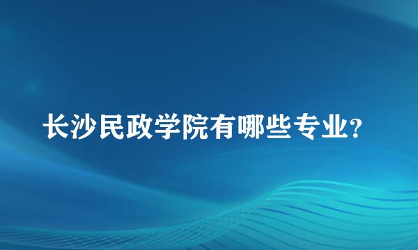 长沙民政学院有哪些专业？