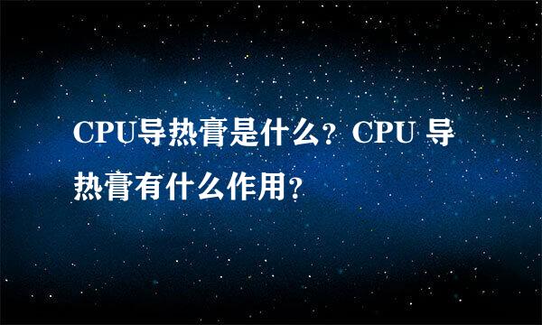 CPU导热膏是什么？CPU 导热膏有什么作用？