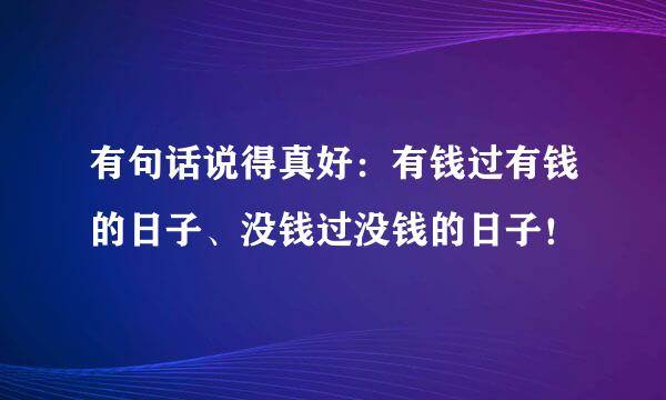 有句话说得真好：有钱过有钱的日子、没钱过没钱的日子！