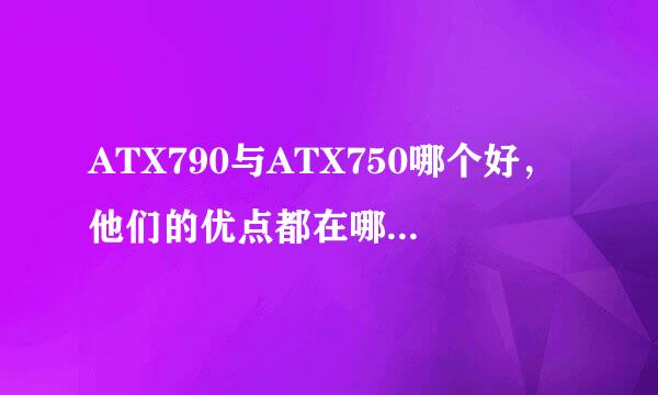 ATX790与ATX750哪个好，他们的优点都在哪呢？请详细说明！