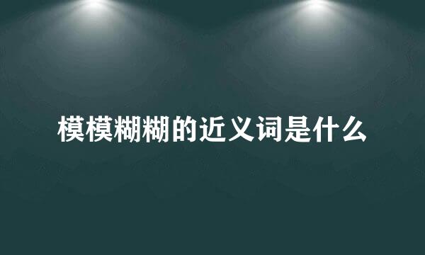 模模糊糊的近义词是什么