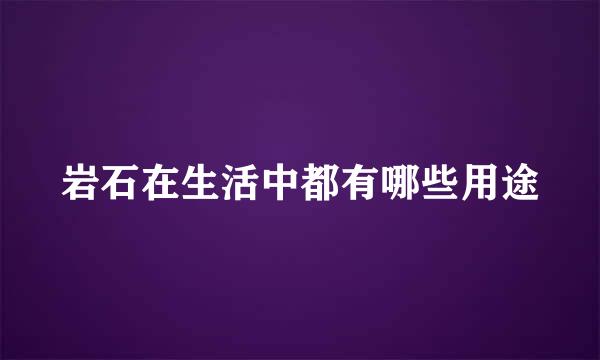 岩石在生活中都有哪些用途