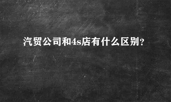 汽贸公司和4s店有什么区别？