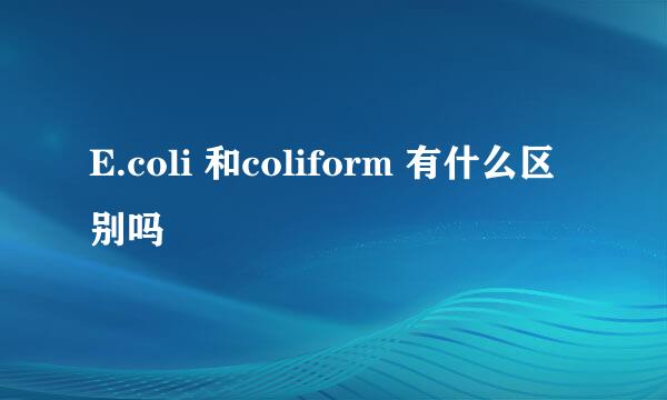 E.coli 和coliform 有什么区别吗