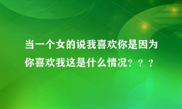 当一个女的说我喜欢你是因为你喜欢我这是什么情况？？？