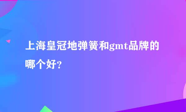 上海皇冠地弹簧和gmt品牌的哪个好？