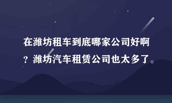 在潍坊租车到底哪家公司好啊？潍坊汽车租赁公司也太多了。