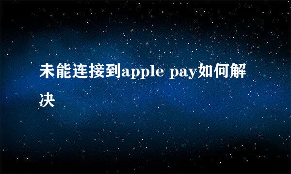 未能连接到apple pay如何解决