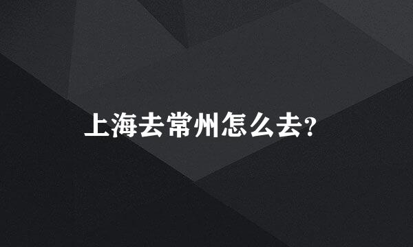 上海去常州怎么去？