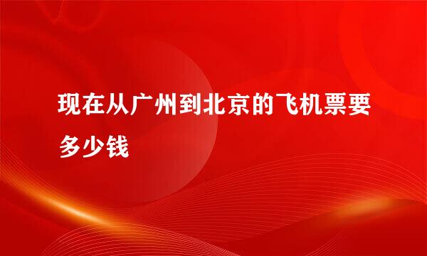 现在从广州到北京的飞机票要多少钱