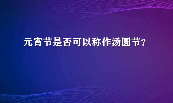 元宵节是否可以称作汤圆节？