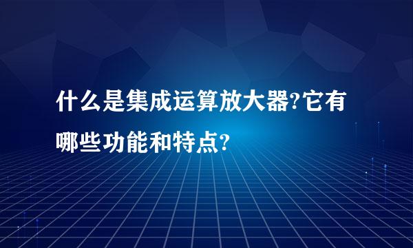 什么是集成运算放大器?它有哪些功能和特点?