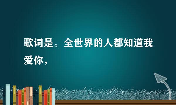 歌词是。全世界的人都知道我爱你，