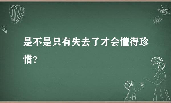 是不是只有失去了才会懂得珍惜？