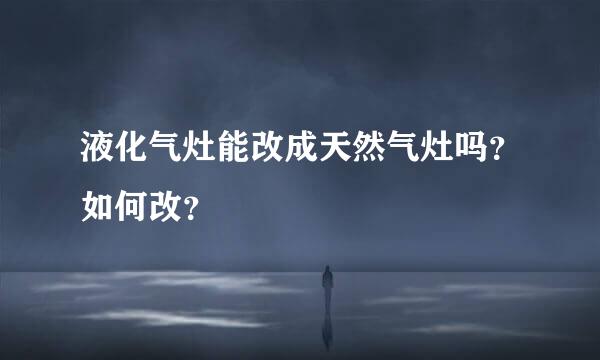 液化气灶能改成天然气灶吗？如何改？