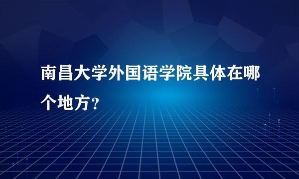 南昌大学外国语学院具体在哪个地方？