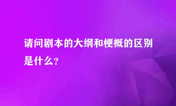 请问剧本的大纲和梗概的区别是什么？