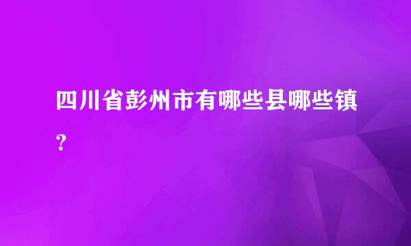 四川省彭州市有哪些县哪些镇？