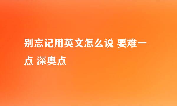 别忘记用英文怎么说 要难一点 深奥点