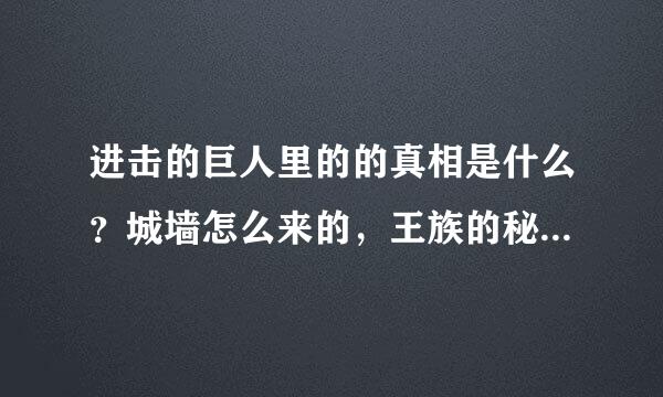 进击的巨人里的的真相是什么？城墙怎么来的，王族的秘密。还有巨人的由来，求剧透没时间一集一集的看