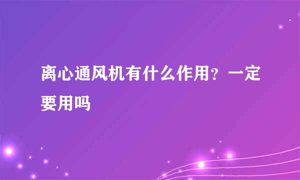 离心通风机有什么作用？一定要用吗