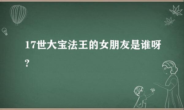 17世大宝法王的女朋友是谁呀?