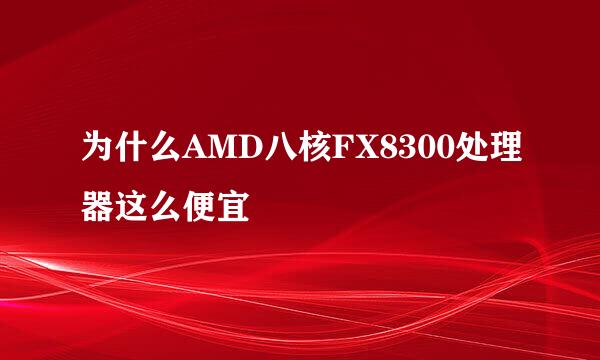 为什么AMD八核FX8300处理器这么便宜