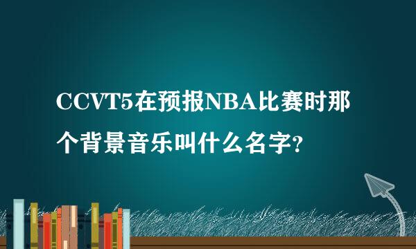 CCVT5在预报NBA比赛时那个背景音乐叫什么名字？