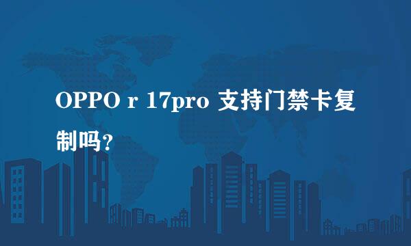 OPPO r 17pro 支持门禁卡复制吗？