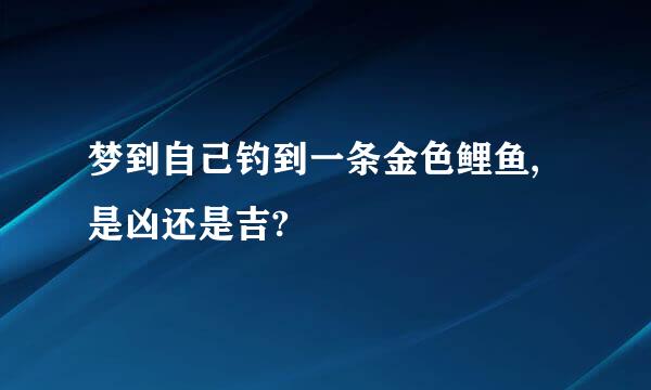 梦到自己钓到一条金色鲤鱼,是凶还是吉?