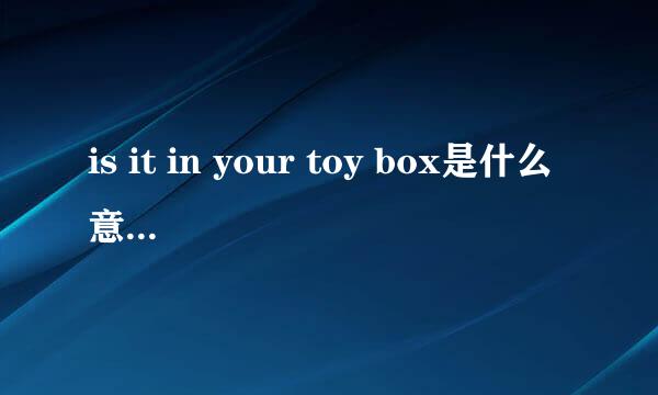 is it in your toy box是什么意思?他的答句呢?