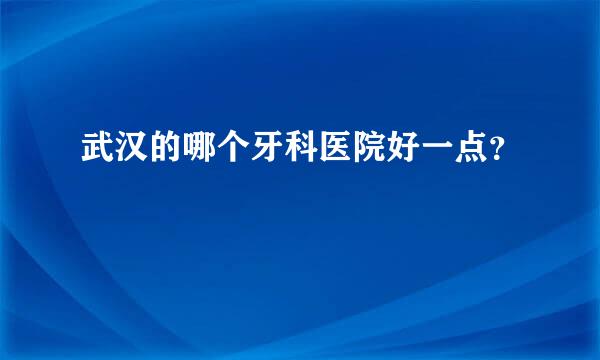 武汉的哪个牙科医院好一点？