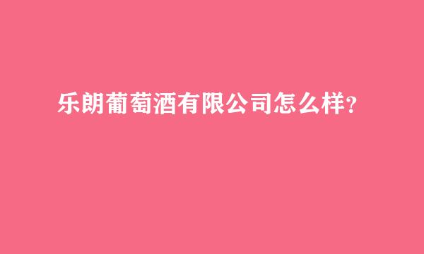 乐朗葡萄酒有限公司怎么样？